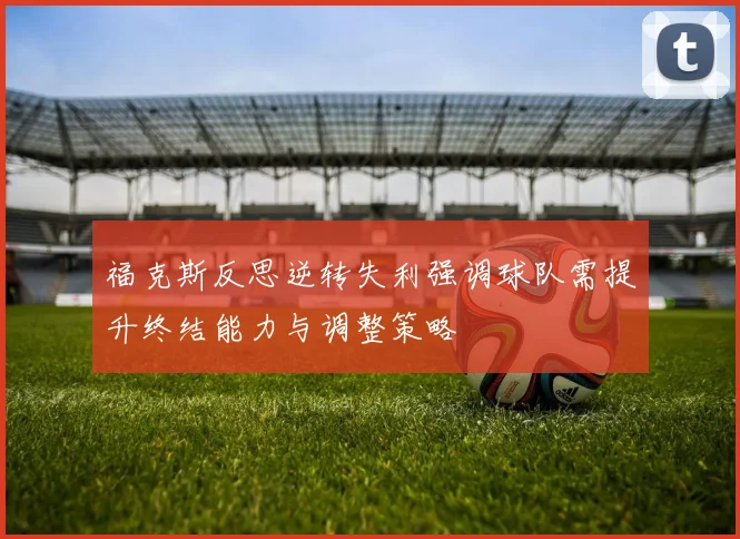 福克斯反思逆转失利强调球队需提升终结能力与调整策略