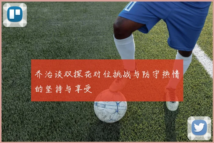 乔治谈双探花对位挑战与防守热情的坚持与享受