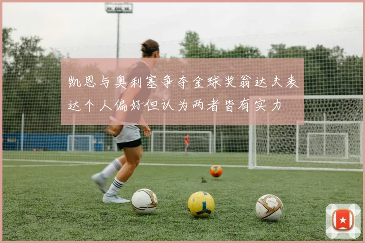凯恩与奥利塞争夺金球奖翁达夫表达个人偏好但认为两者皆有实力
