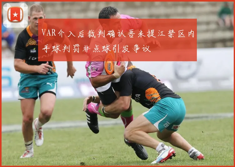 VAR介入后裁判确认吾米提江禁区内手球判罚非点球引发争议