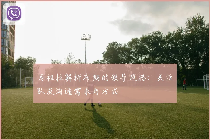 马祖拉解析布朗的领导风格：关注队友沟通需求与方式
