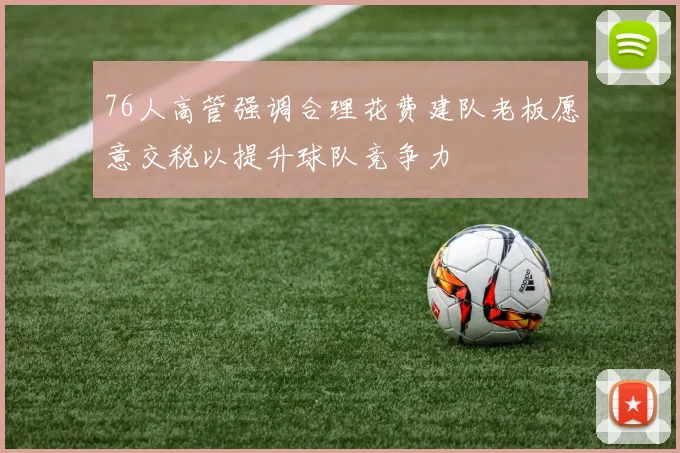 76人高管强调合理花费建队老板愿意交税以提升球队竞争力