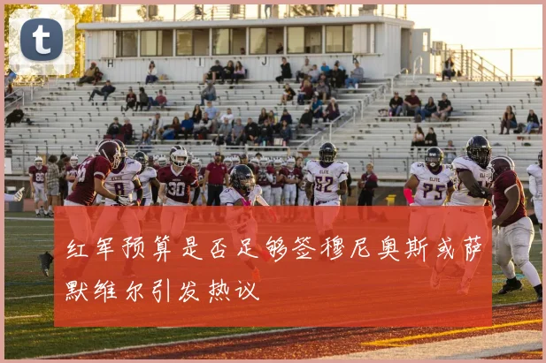 红军预算是否足够签穆尼奥斯或萨默维尔引发热议