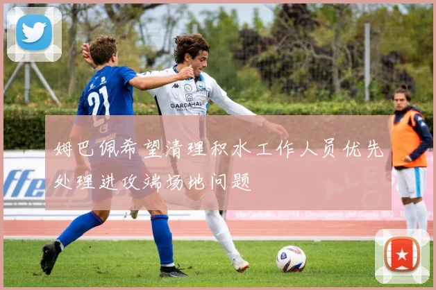 姆巴佩希望清理积水工作人员优先处理进攻端场地问题