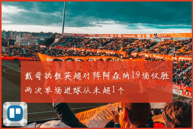 戴奇执教英超对阵阿森纳19场仅胜两次单场进球从未超1个