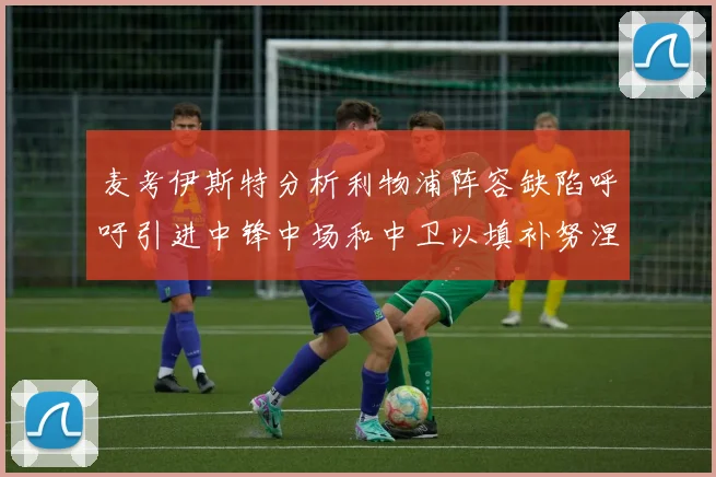 麦考伊斯特分析利物浦阵容缺陷呼吁引进中锋中场和中卫以填补努涅斯空缺