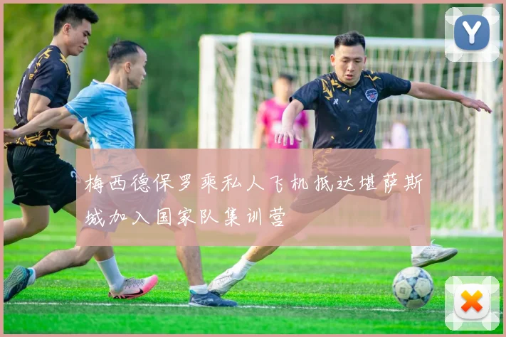 梅西德保罗乘私人飞机抵达堪萨斯城加入国家队集训营
