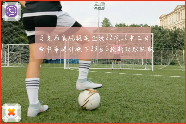 马克西表现稳定全场22投10中三分命中率提升砍下29分3抢断助球队取胜