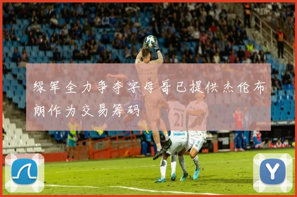 绿军全力争夺字母哥已提供杰伦布朗作为交易筹码