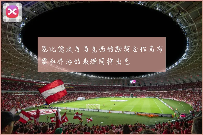 恩比德谈与马克西的默契合作乌布雷和乔治的表现同样出色