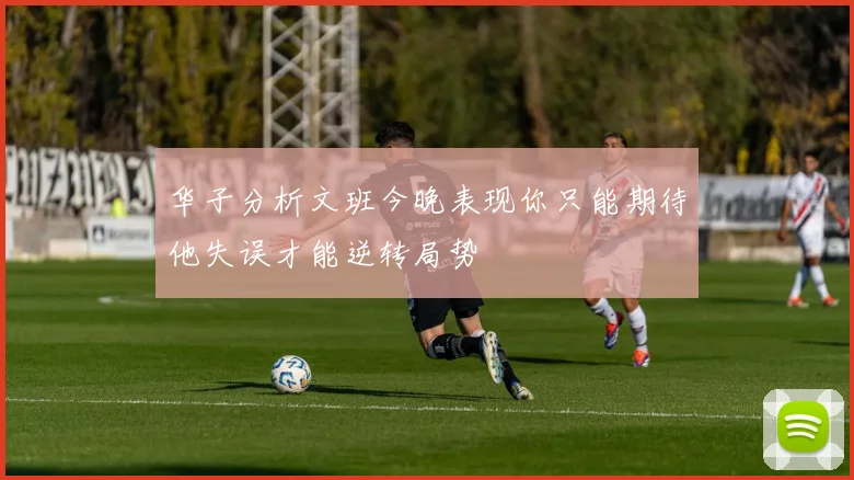 华子分析文班今晚表现你只能期待他失误才能逆转局势
