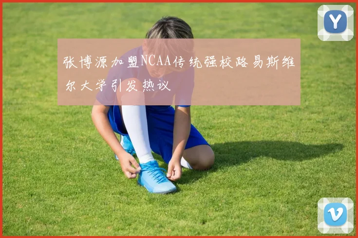 张博源加盟NCAA传统强校路易斯维尔大学引发热议