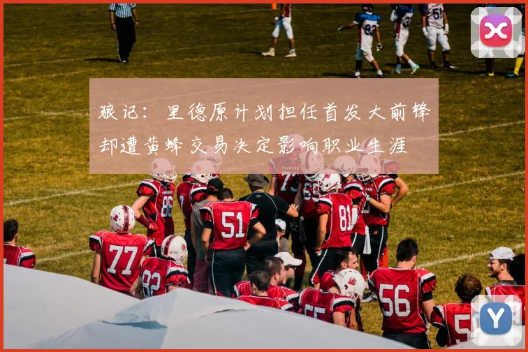 狼记：里德原计划担任首发大前锋却遭黄蜂交易决定影响职业生涯