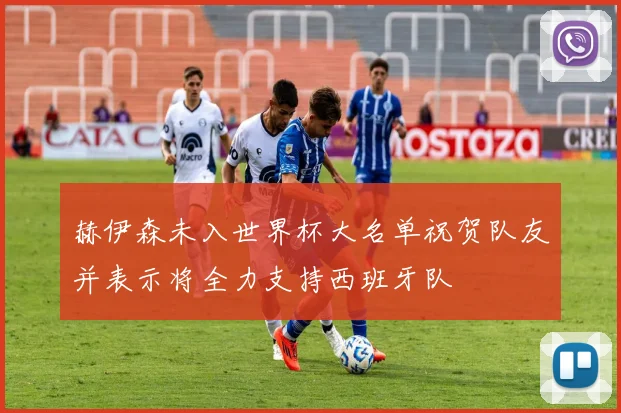 赫伊森未入世界杯大名单祝贺队友并表示将全力支持西班牙队