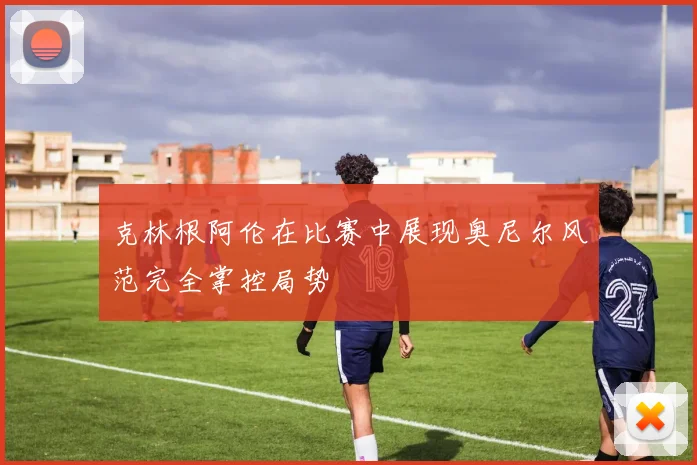 克林根阿伦在比赛中展现奥尼尔风范完全掌控局势